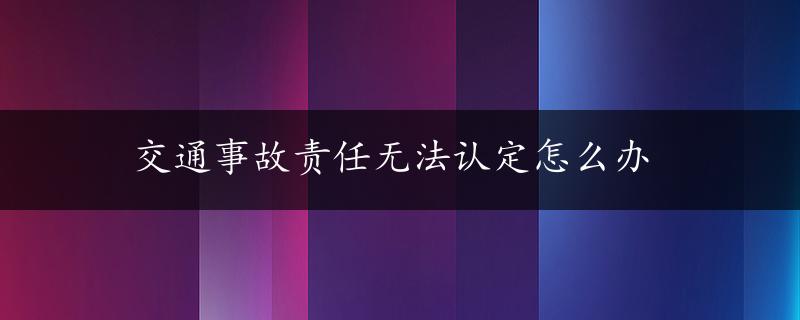 交通事故责任无法认定怎么办