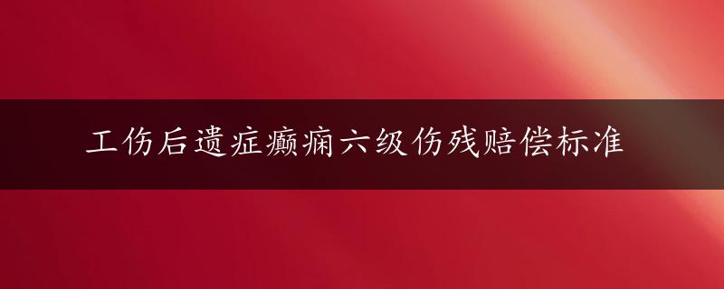 工伤后遗症癫痫六级伤残赔偿标准