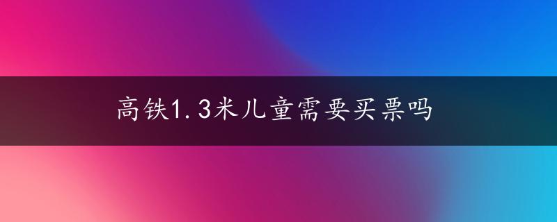 高铁1.3米儿童需要买票吗