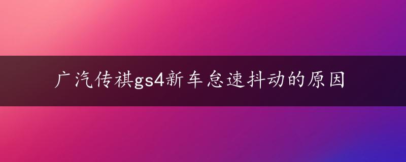 广汽传祺gs4新车怠速抖动的原因