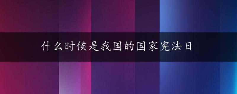 什么时候是我国的国家宪法日