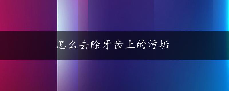 怎么去除牙齿上的污垢