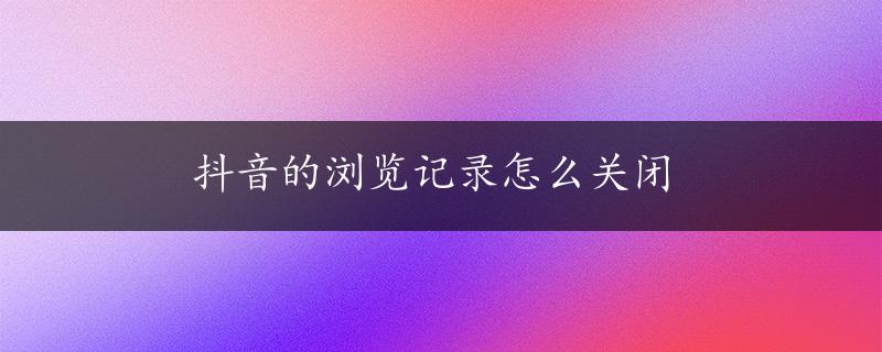 抖音的浏览记录怎么关闭