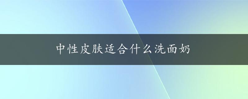 中性皮肤适合什么洗面奶