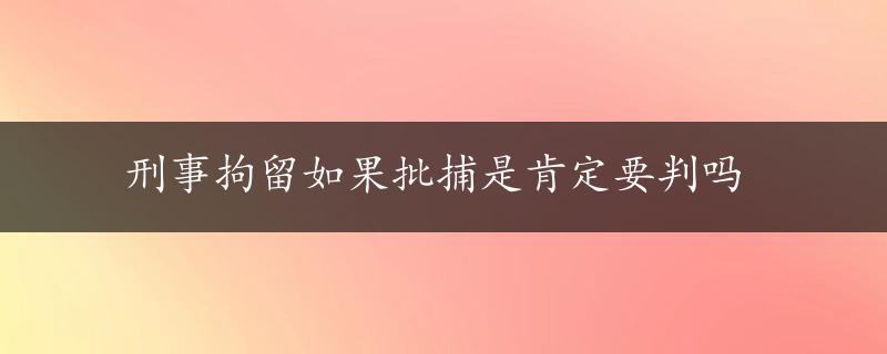 刑事拘留如果批捕是肯定要判吗