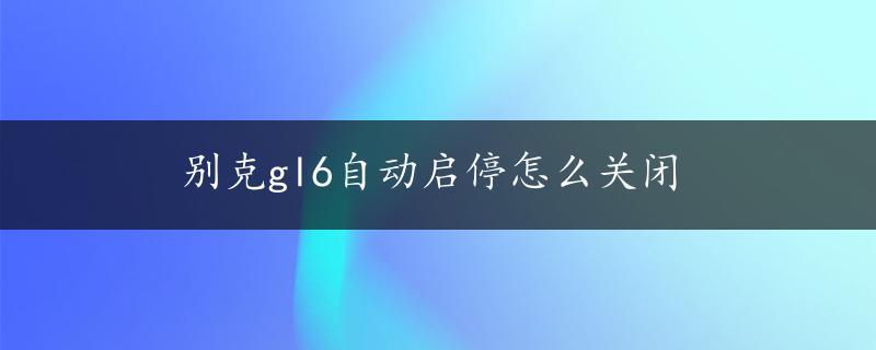 别克gl6自动启停怎么关闭