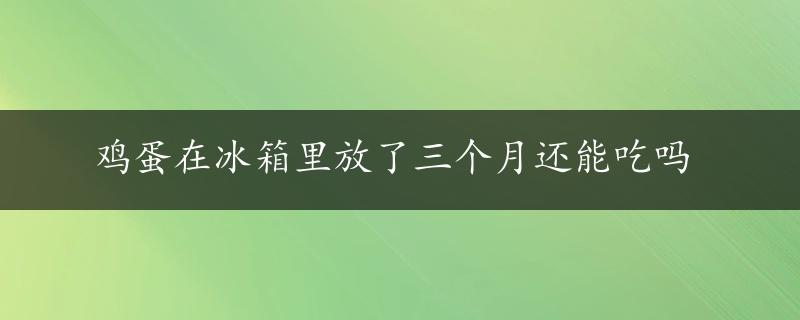 鸡蛋在冰箱里放了三个月还能吃吗