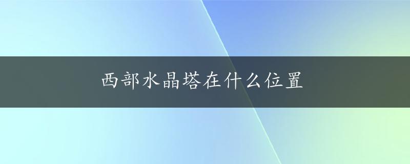 西部水晶塔在什么位置