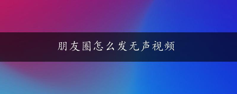 朋友圈怎么发无声视频