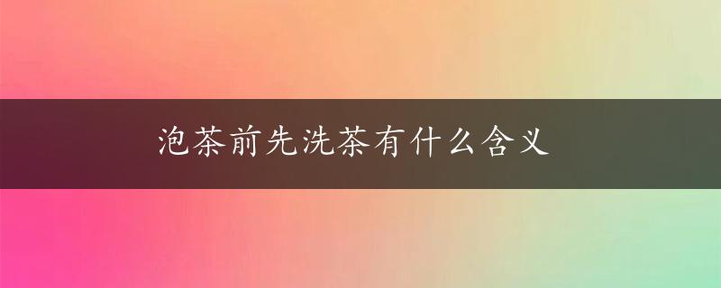 泡茶前先洗茶有什么含义