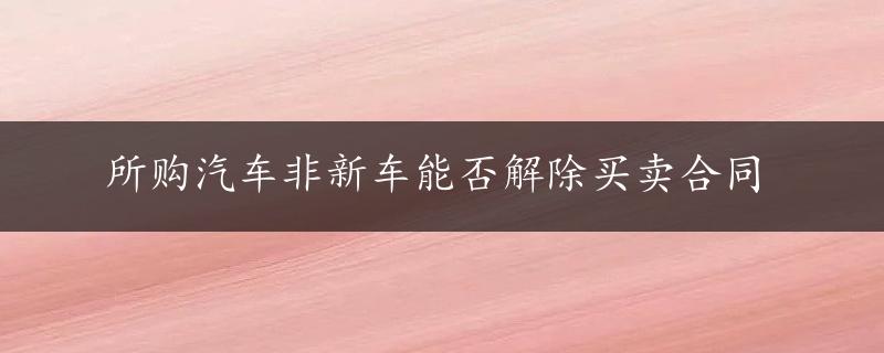 所购汽车非新车能否解除买卖合同