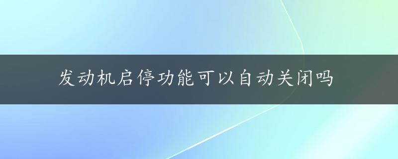 发动机启停功能可以自动关闭吗