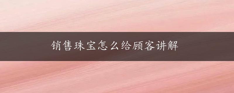 销售珠宝怎么给顾客讲解