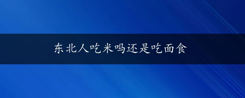 东北人吃米吗还是吃面食