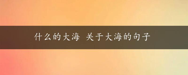 什么的大海 关于大海的句子