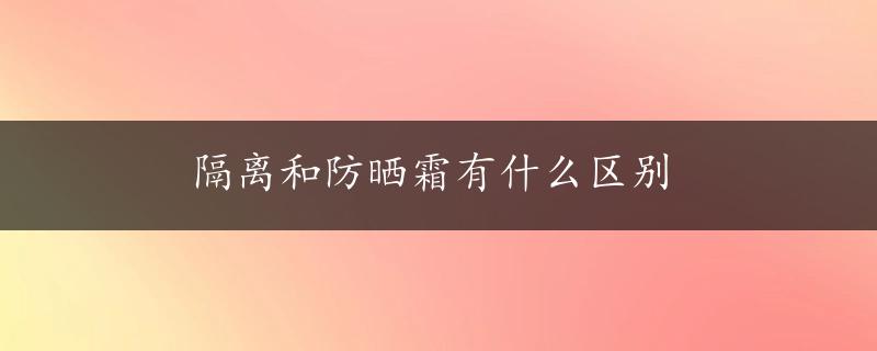 隔离和防晒霜有什么区别