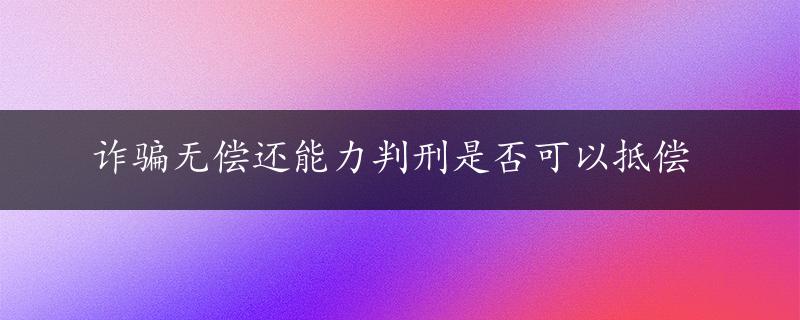 诈骗无偿还能力判刑是否可以抵偿