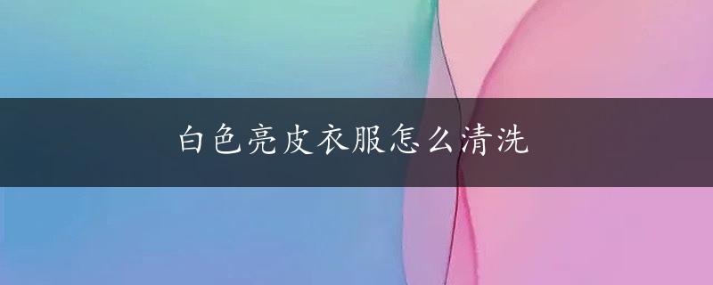 白色亮皮衣服怎么清洗