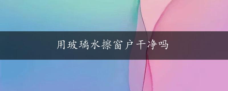 用玻璃水擦窗户干净吗