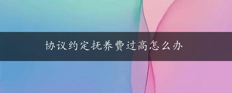 协议约定抚养费过高怎么办