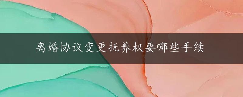 离婚协议变更抚养权要哪些手续