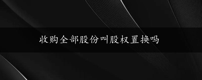 收购全部股份叫股权置换吗