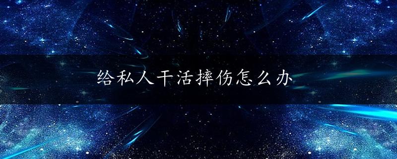 给私人干活摔伤怎么办