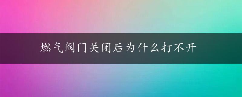 燃气阀门关闭后为什么打不开