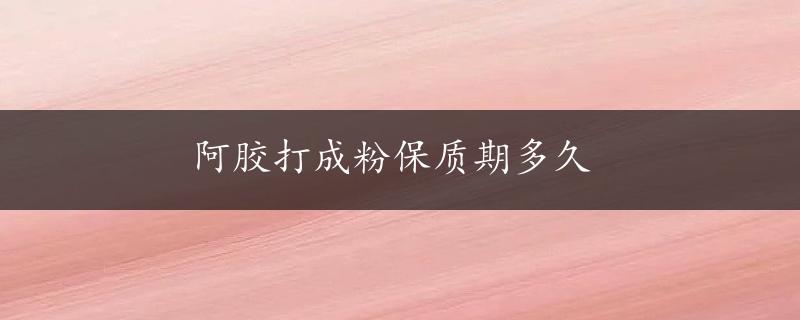 阿胶打成粉保质期多久