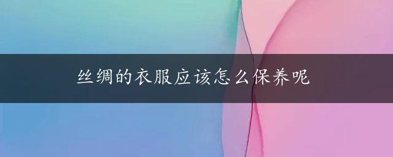 丝绸的衣服应该怎么保养呢