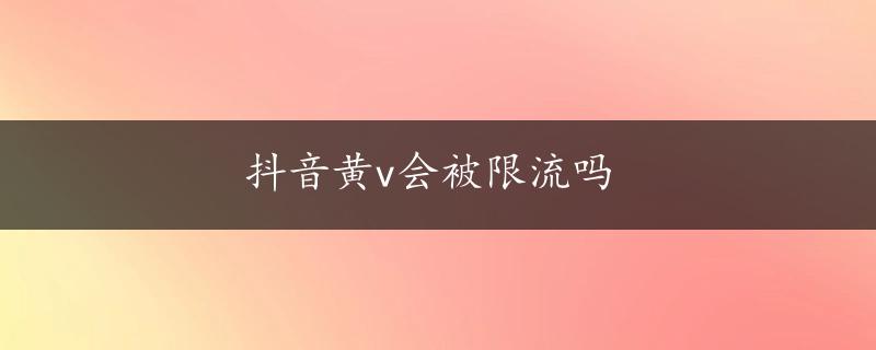 抖音黄v会被限流吗