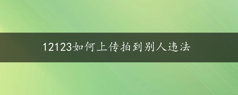 12123如何上传拍到别人违法