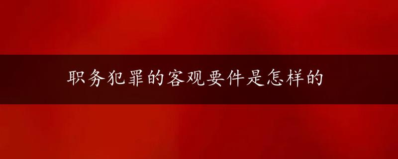 职务犯罪的客观要件是怎样的