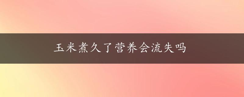 玉米煮久了营养会流失吗