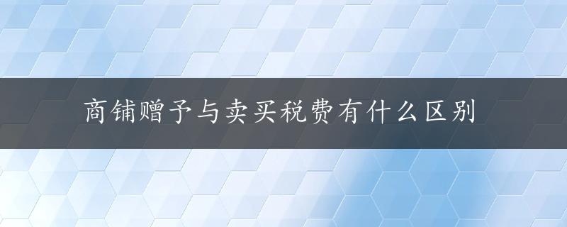 商铺赠予与卖买税费有什么区别