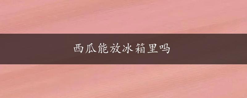 西瓜能放冰箱里吗