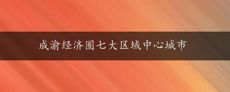 成渝经济圈七大区域中心城市