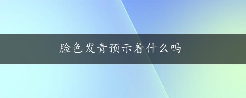 脸色发青预示着什么吗