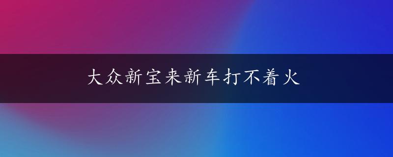 大众新宝来新车打不着火