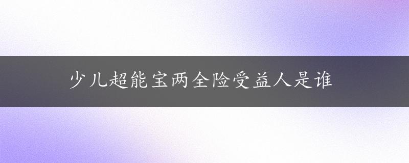 少儿超能宝两全险受益人是谁