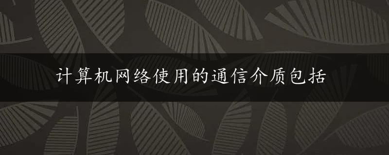 计算机网络使用的通信介质包括