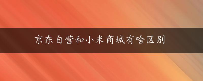 京东自营和小米商城有啥区别