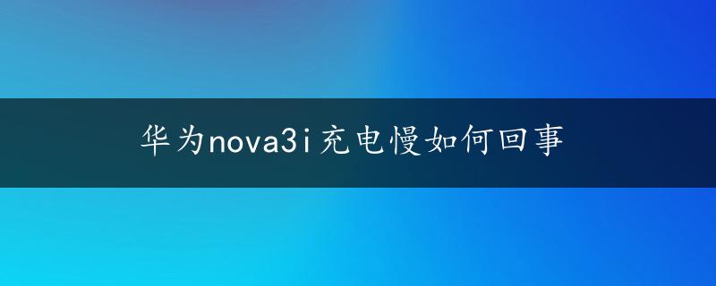 华为nova3i充电慢如何回事