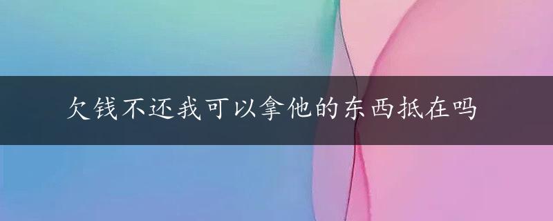 欠钱不还我可以拿他的东西抵在吗