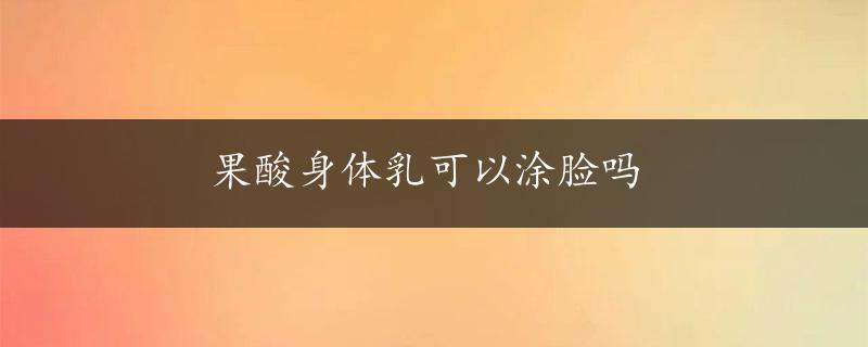 果酸身体乳可以涂脸吗