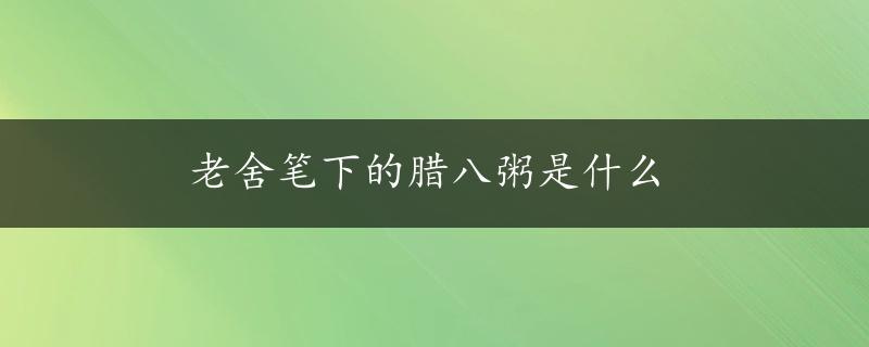 老舍笔下的腊八粥是什么