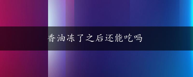 香油冻了之后还能吃吗