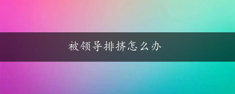 被领导排挤怎么办