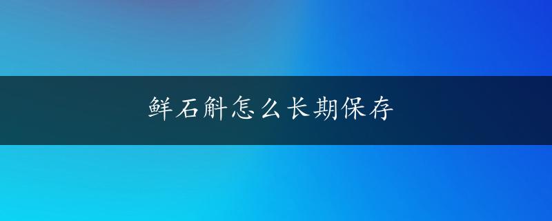 鲜石斛怎么长期保存