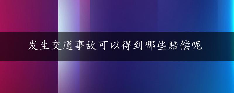 发生交通事故可以得到哪些赔偿呢